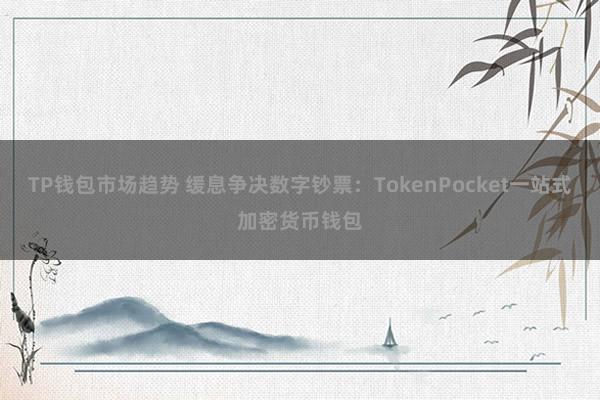 TP钱包市场趋势 缓息争决数字钞票：TokenPocket一站式加密货币钱包