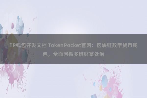 TP钱包开发文档 TokenPocket官网：区块链数字货币钱包，全面因循多链财富处治