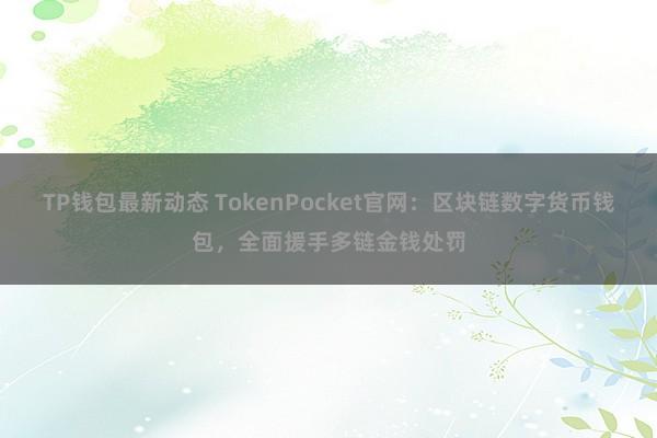 TP钱包最新动态 TokenPocket官网：区块链数字货币钱包，全面援手多链金钱处罚